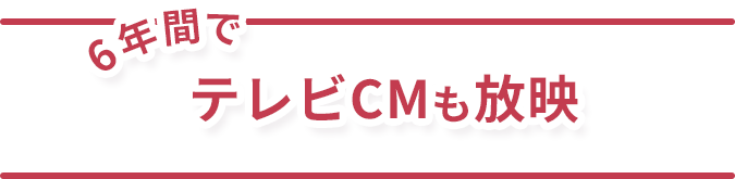 6年間でテレビCMも放映